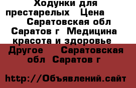 Ходунки для престарелых › Цена ­ 9 900 - Саратовская обл., Саратов г. Медицина, красота и здоровье » Другое   . Саратовская обл.,Саратов г.